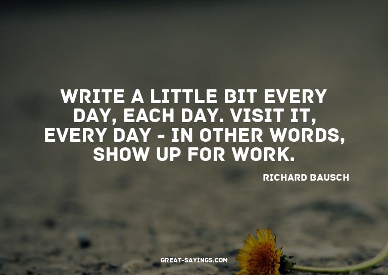 Write a little bit every day, each day. Visit it, every