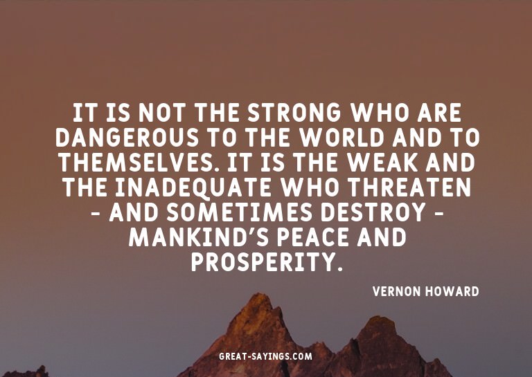 It is not the strong who are dangerous to the world and