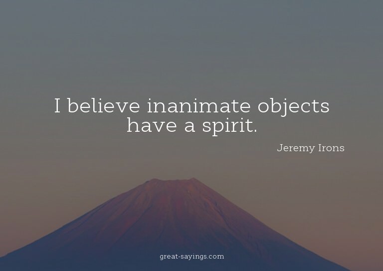 I believe inanimate objects have a spirit.

