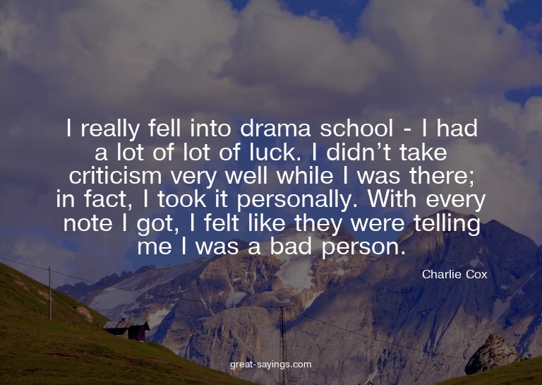 I really fell into drama school - I had a lot of lot of