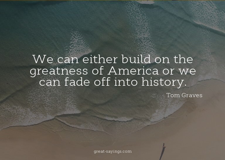 We can either build on the greatness of America or we c