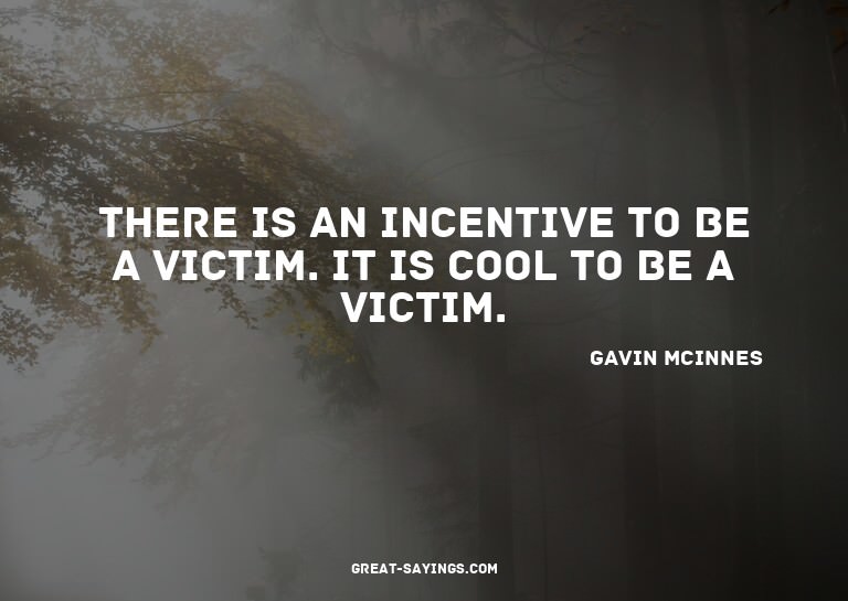 There is an incentive to be a victim. It is cool to be