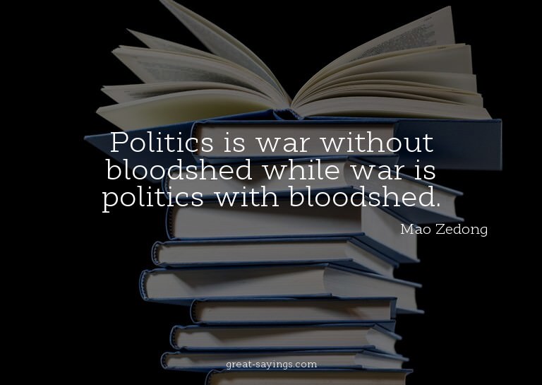 Politics is war without bloodshed while war is politics