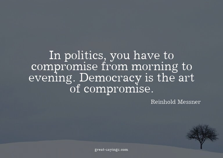 In politics, you have to compromise from morning to eve