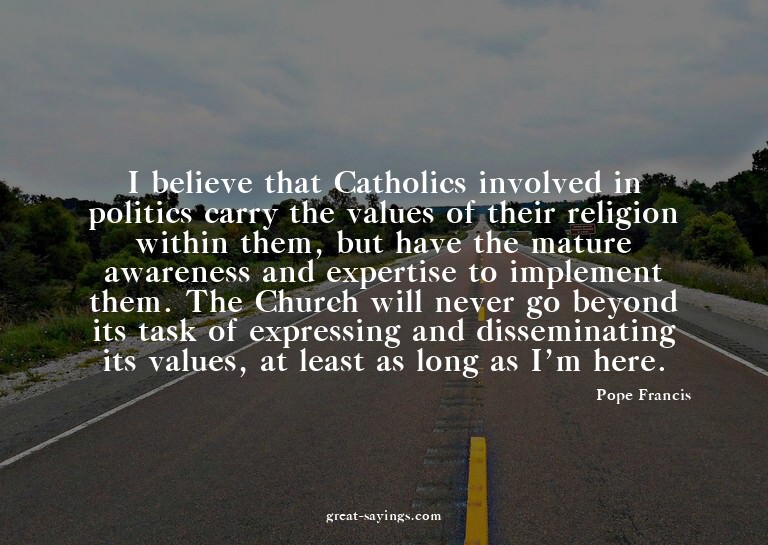 I believe that Catholics involved in politics carry the
