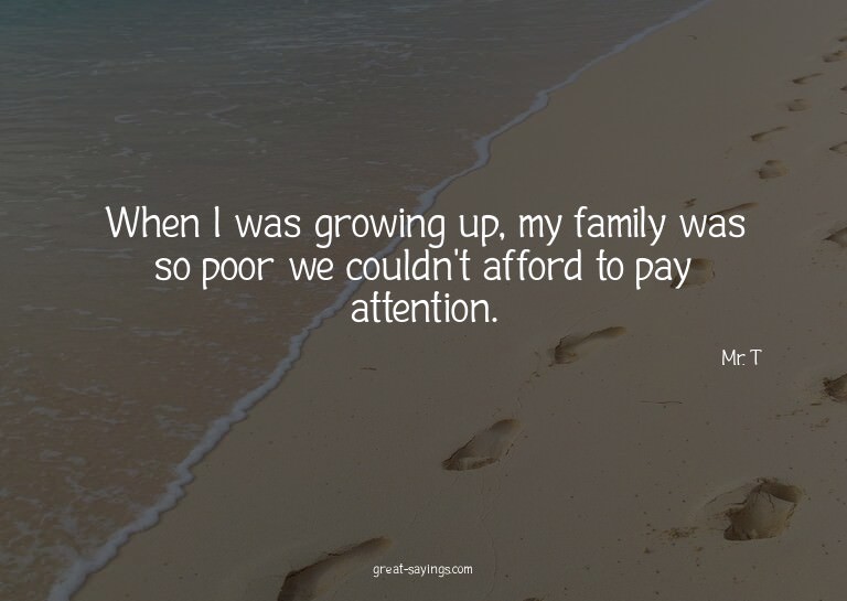 When I was growing up, my family was so poor we couldn'