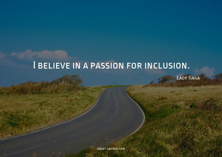 I believe in a passion for inclusion.

