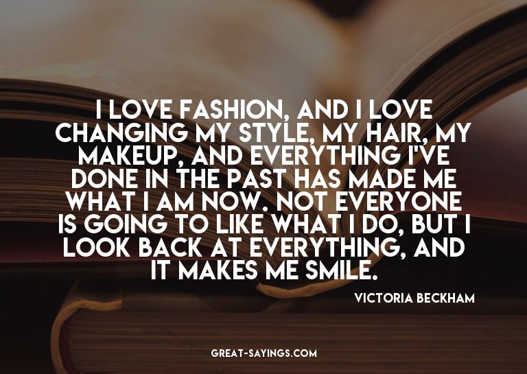 I love fashion, and I love changing my style, my hair,