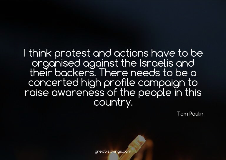 I think protest and actions have to be organised agains