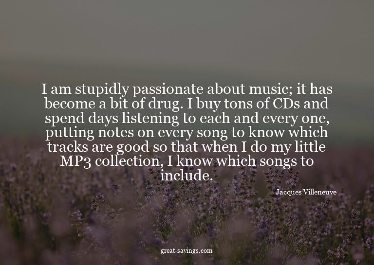 I am stupidly passionate about music; it has become a b
