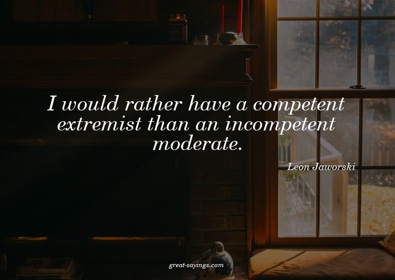 I would rather have a competent extremist than an incom