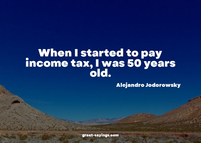 When I started to pay income tax, I was 50 years old.


