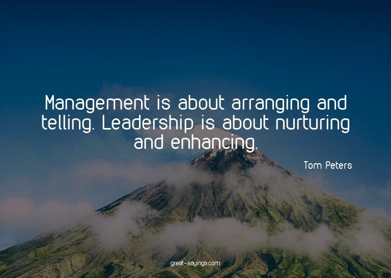 Management is about arranging and telling. Leadership i