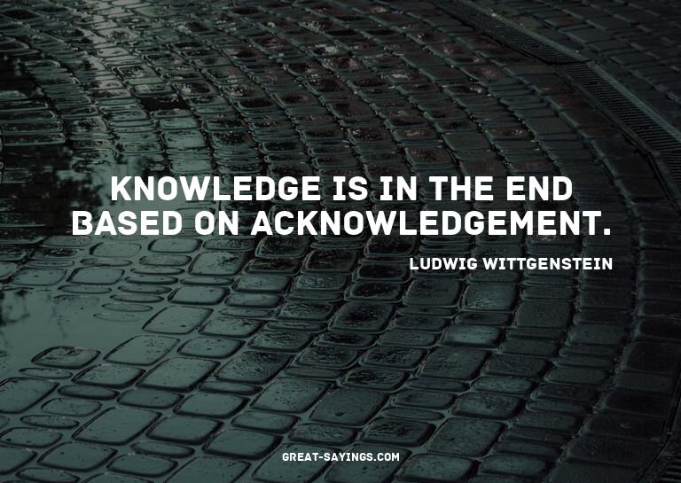 Knowledge is in the end based on acknowledgement.

