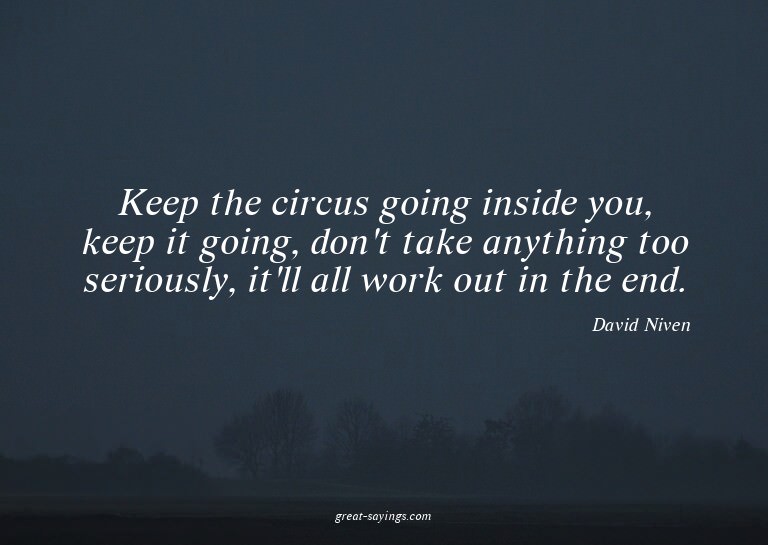 Keep the circus going inside you, keep it going, don't