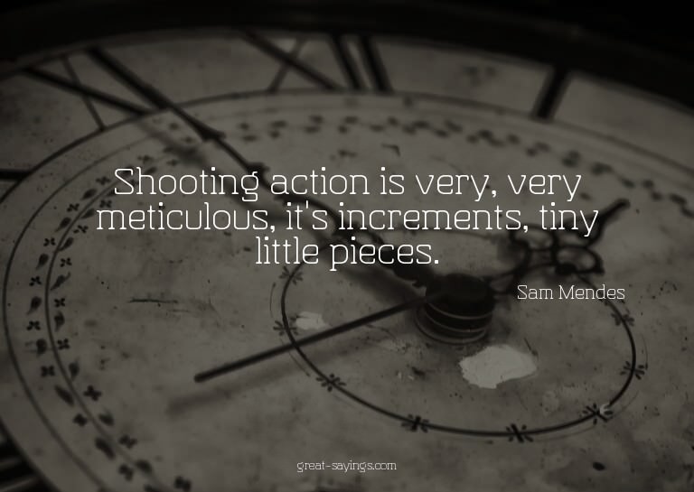 Shooting action is very, very meticulous, it's incremen