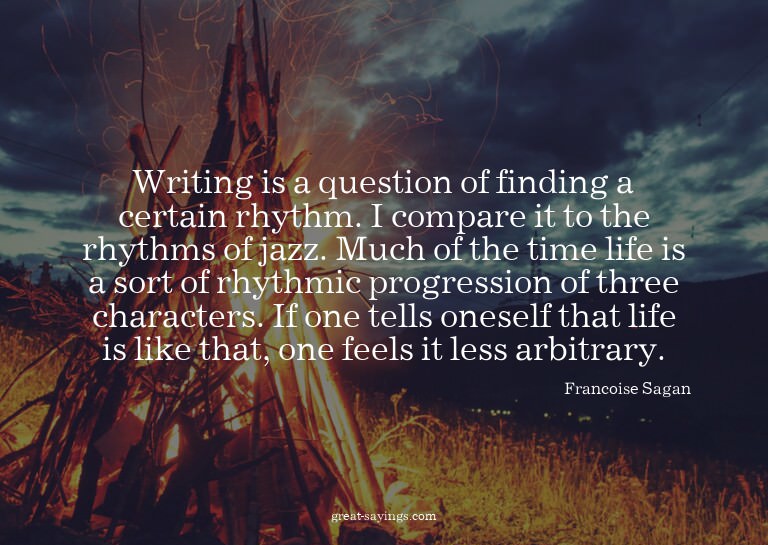Writing is a question of finding a certain rhythm. I co