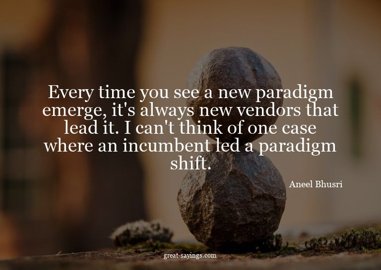 Every time you see a new paradigm emerge, it's always n