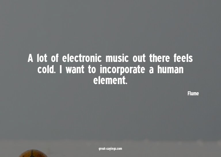 A lot of electronic music out there feels cold. I want