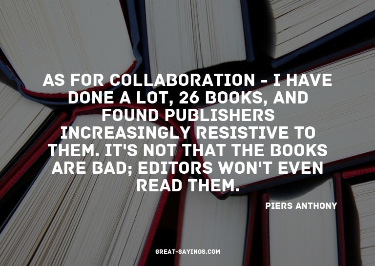 As for collaboration - I have done a lot, 26 books, and