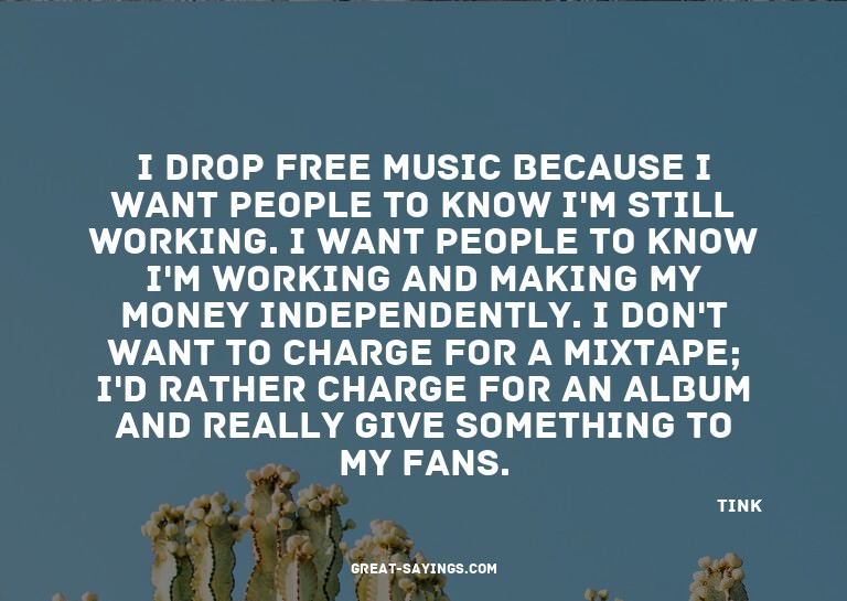 I drop free music because I want people to know I'm sti