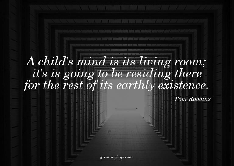 A child's mind is its living room; it's is going to be
