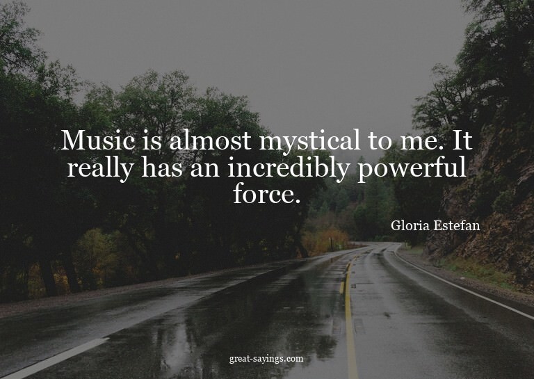 Music is almost mystical to me. It really has an incred
