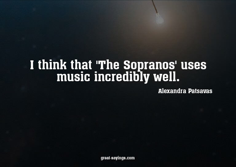 I think that 'The Sopranos' uses music incredibly well.