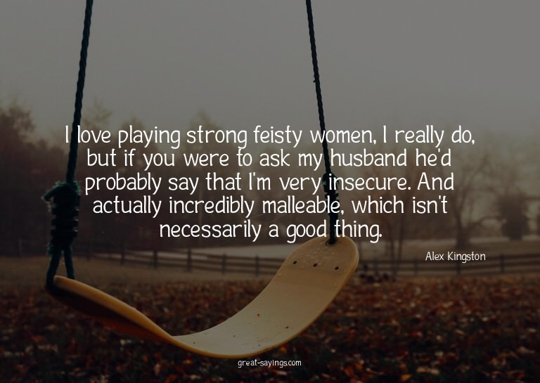 I love playing strong feisty women, I really do, but if