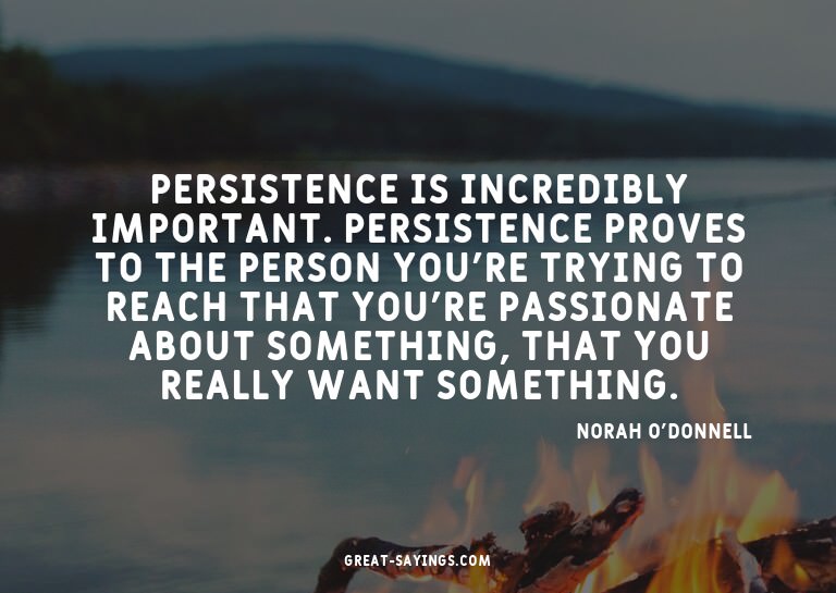Persistence is incredibly important. Persistence proves