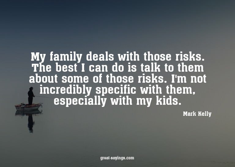 My family deals with those risks. The best I can do is