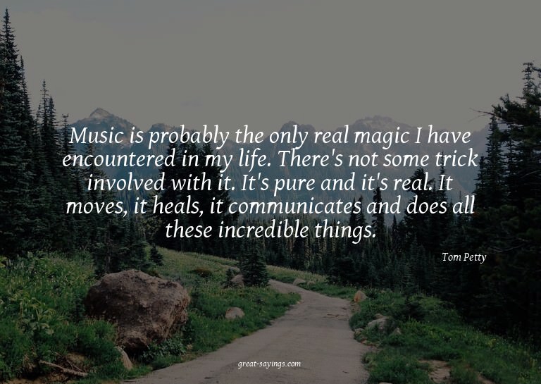 Music is probably the only real magic I have encountere