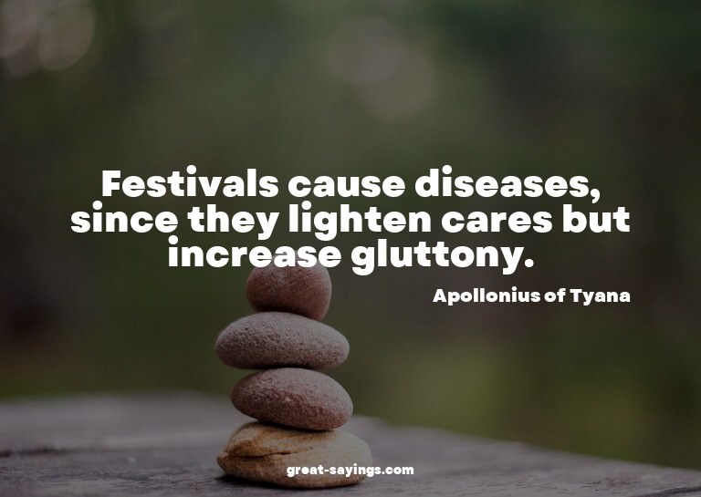Festivals cause diseases, since they lighten cares but
