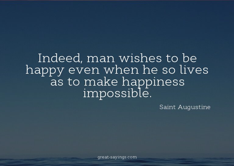 Indeed, man wishes to be happy even when he so lives as