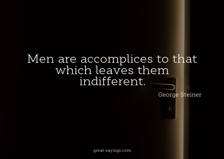 Men are accomplices to that which leaves them indiffere