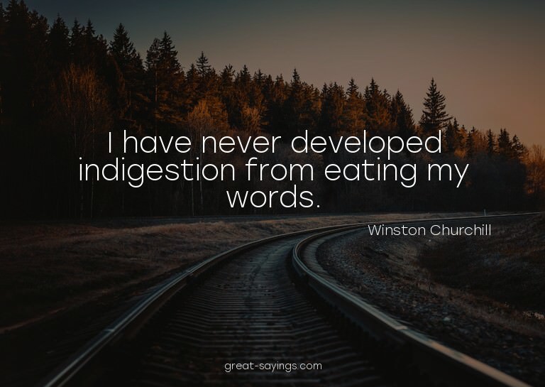 I have never developed indigestion from eating my words