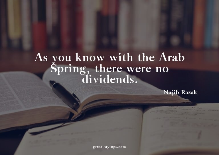 As you know with the Arab Spring, there were no dividen