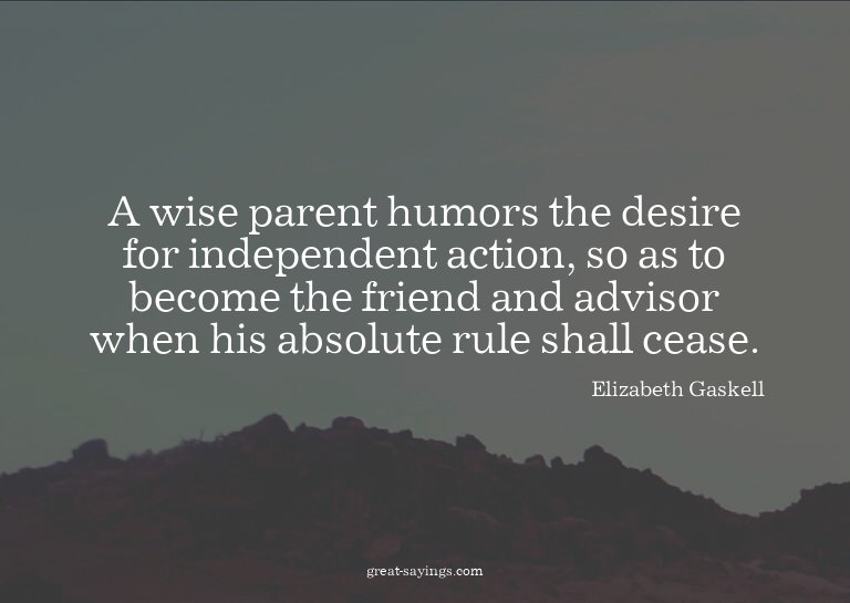 A wise parent humors the desire for independent action,