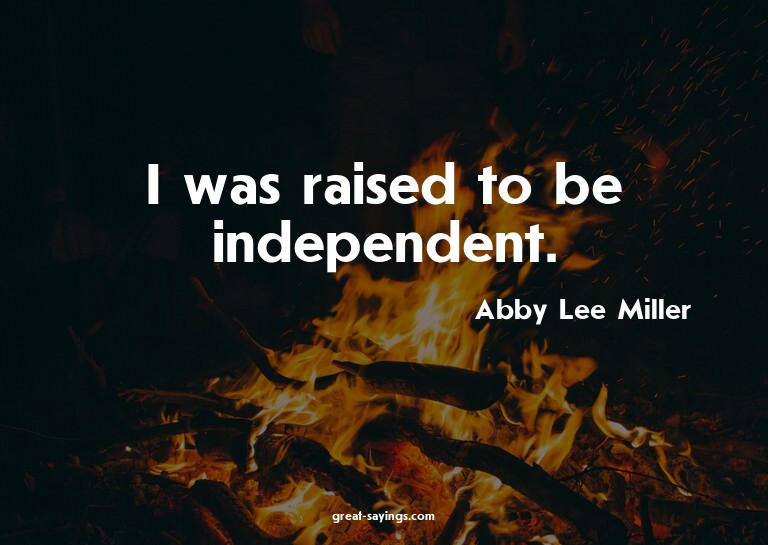 I was raised to be independent.

