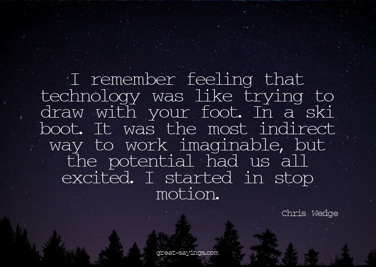 I remember feeling that technology was like trying to d