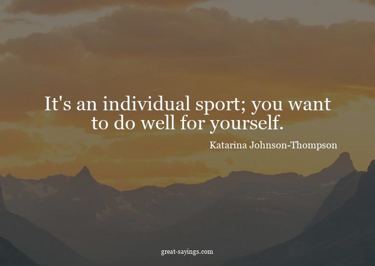 It's an individual sport; you want to do well for yours