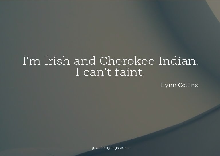 I'm Irish and Cherokee Indian. I can't faint.

