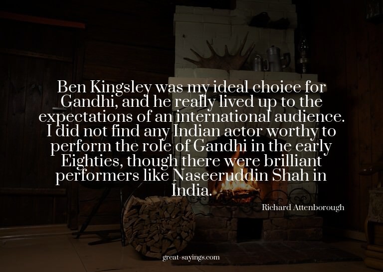 Ben Kingsley was my ideal choice for Gandhi, and he rea
