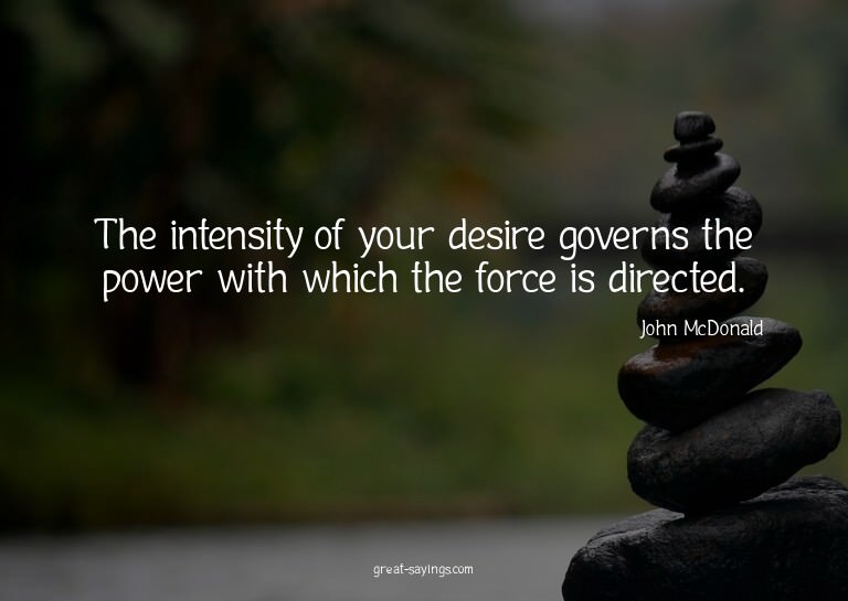The intensity of your desire governs the power with whi