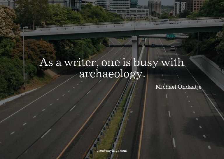 As a writer, one is busy with archaeology.

