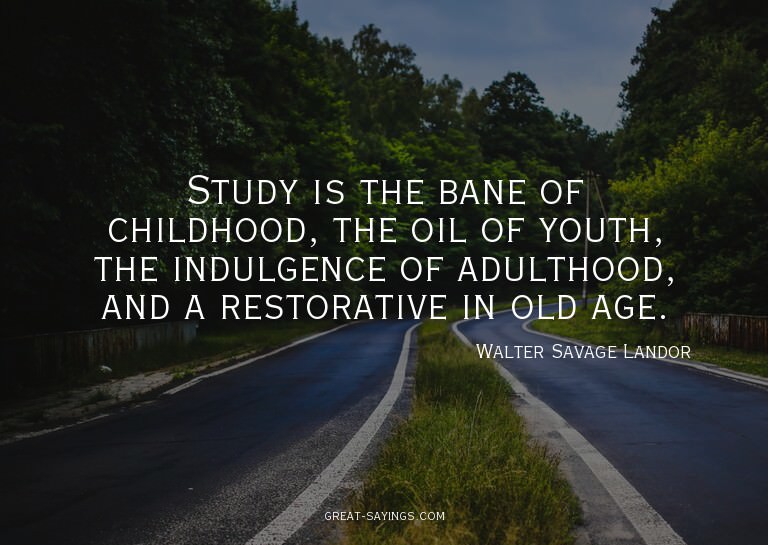 Study is the bane of childhood, the oil of youth, the i