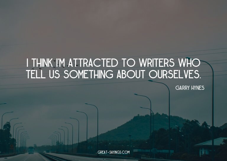 I think I'm attracted to writers who tell us something