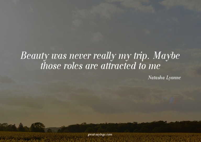 Beauty was never really my trip. Maybe those roles are