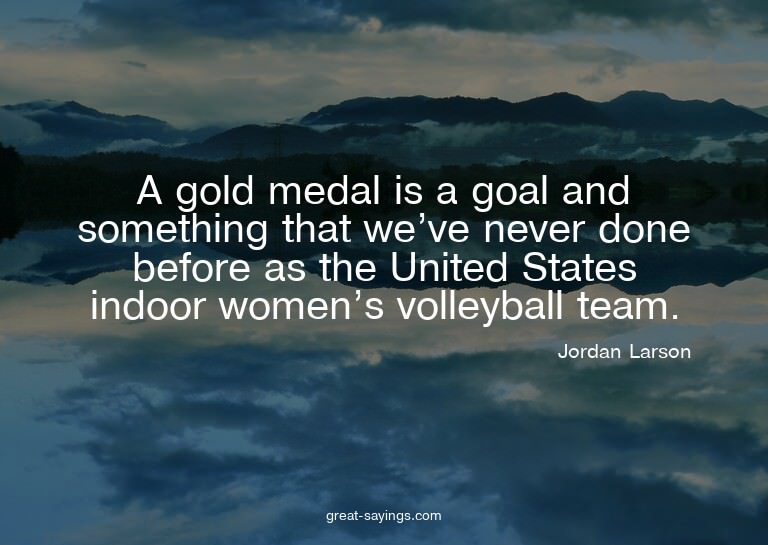 A gold medal is a goal and something that we've never d