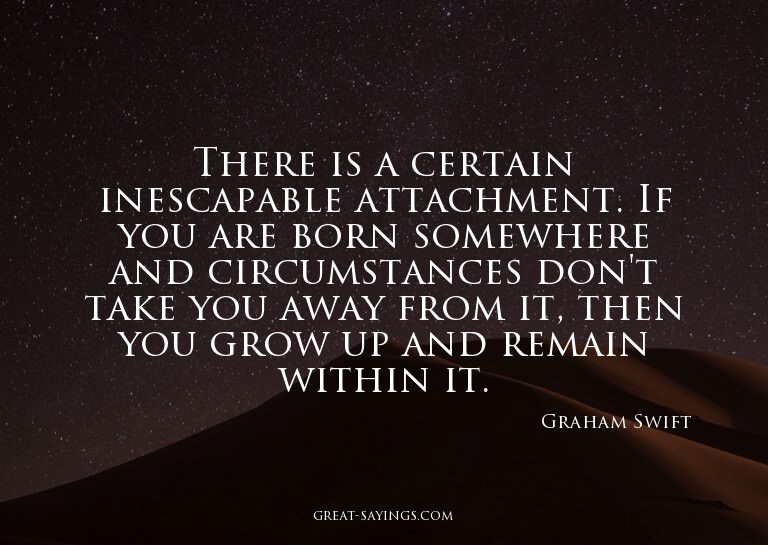There is a certain inescapable attachment. If you are b